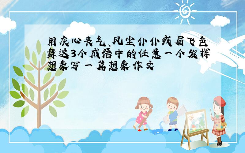 用灰心丧气、风尘仆仆或眉飞色舞这3个成语中的任意一个发挥想象写一篇想象作文