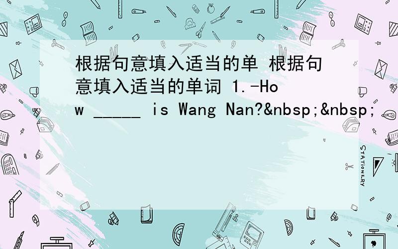 根据句意填入适当的单 根据句意填入适当的单词 1.-How _____ is Wang Nan?  