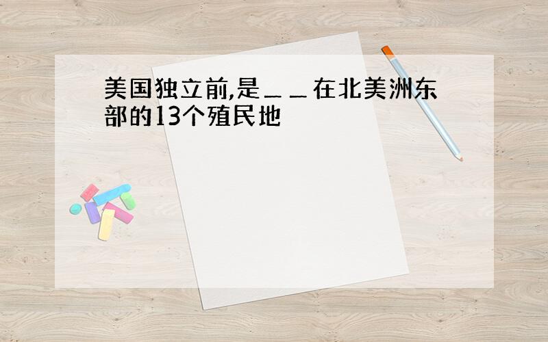 美国独立前,是＿＿在北美洲东部的13个殖民地