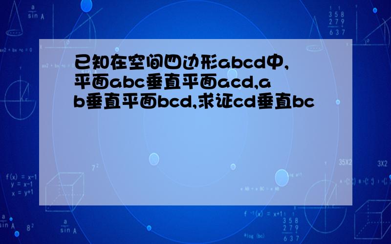 已知在空间四边形abcd中,平面abc垂直平面acd,ab垂直平面bcd,求证cd垂直bc