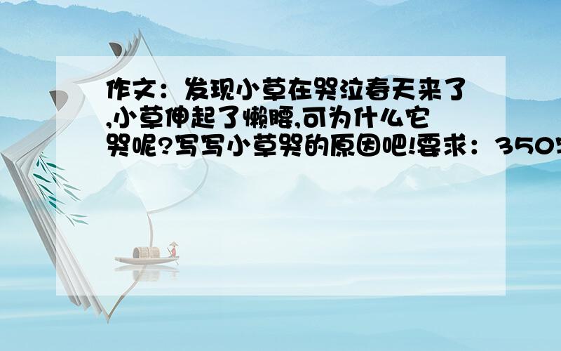 作文：发现小草在哭泣春天来了,小草伸起了懒腰,可为什么它哭呢?写写小草哭的原因吧!要求：350字,句子通顺,中心突出,想