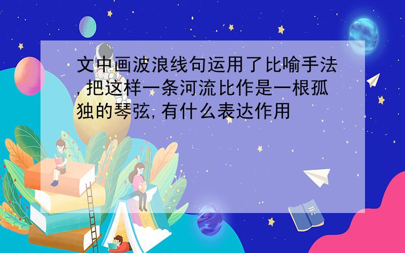 文中画波浪线句运用了比喻手法,把这样一条河流比作是一根孤独的琴弦,有什么表达作用