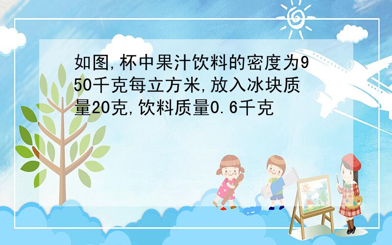 如图,杯中果汁饮料的密度为950千克每立方米,放入冰块质量20克,饮料质量0.6千克