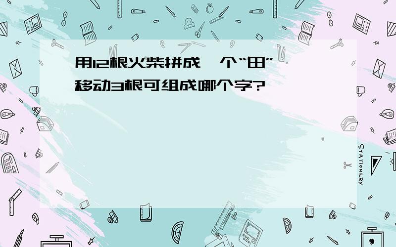 用12根火柴拼成一个“田”,移动3根可组成哪个字?