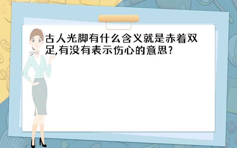 古人光脚有什么含义就是赤着双足,有没有表示伤心的意思？