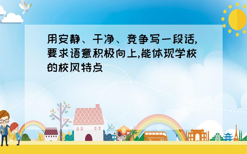 用安静、干净、竞争写一段话,要求语意积极向上,能体现学校的校风特点