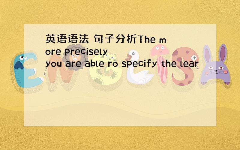 英语语法 句子分析The more precisely you are able ro specify the lear