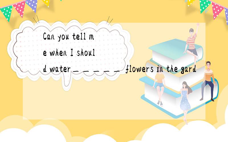 Can you tell me when I should water_____ flowers in the gard