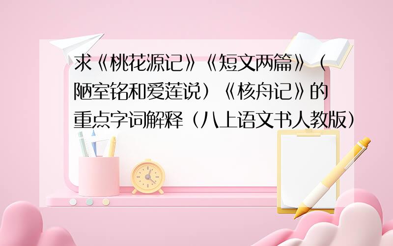 求《桃花源记》《短文两篇》（陋室铭和爱莲说）《核舟记》的重点字词解释（八上语文书人教版）