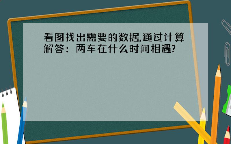 看图找出需要的数据,通过计算解答：两车在什么时间相遇?