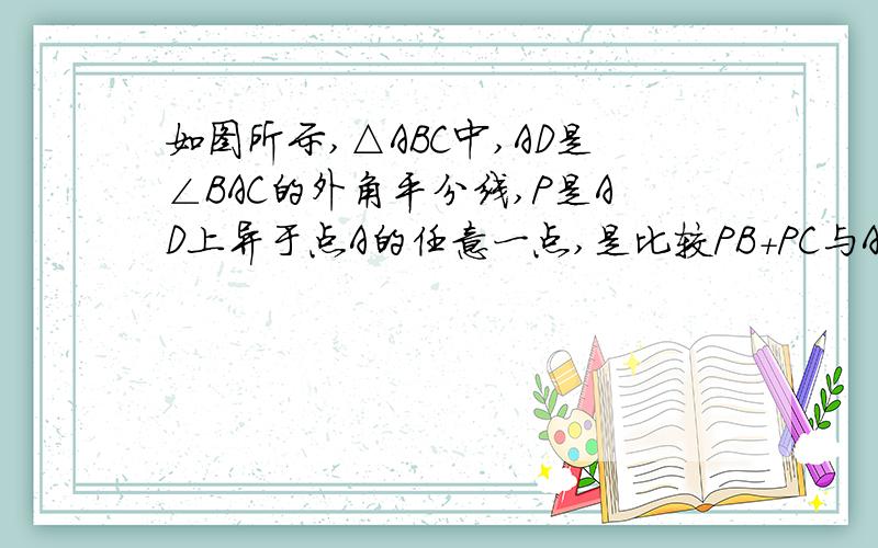 如图所示,△ABC中,AD是∠BAC的外角平分线,P是AD上异于点A的任意一点,是比较PB+PC与AB+AC的大小,并说