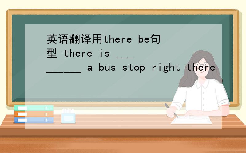 英语翻译用there be句型 there is _________ a bus stop right there