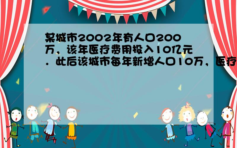 某城市2002年有人口200万，该年医疗费用投入10亿元．此后该城市每年新增人口10万，医疗费用投入每年新增x亿元．已知