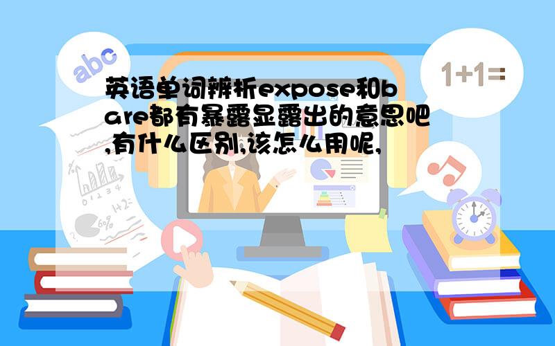 英语单词辨析expose和bare都有暴露显露出的意思吧,有什么区别,该怎么用呢,