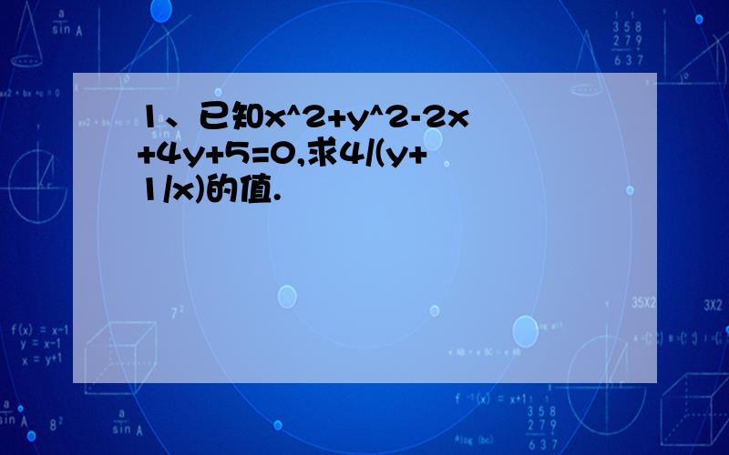 1、已知x^2+y^2-2x+4y+5=0,求4/(y+1/x)的值.