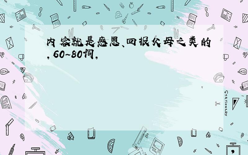 内容就是感恩、回报父母之类的,60～80词,