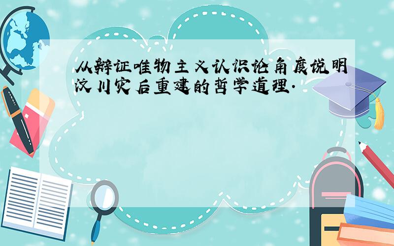 从辩证唯物主义认识论角度说明汶川灾后重建的哲学道理.