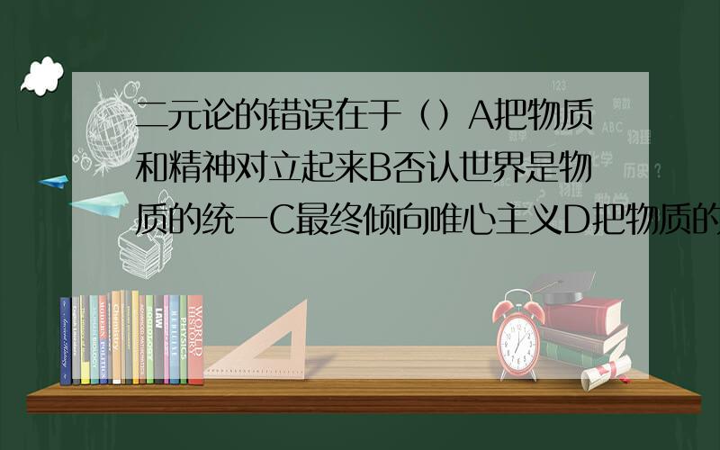 二元论的错误在于（）A把物质和精神对立起来B否认世界是物质的统一C最终倾向唯心主义D把物质的运动对立起来