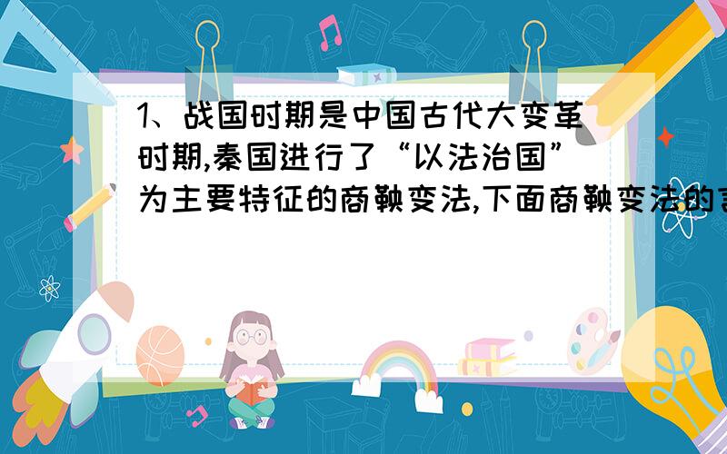 1、战国时期是中国古代大变革时期,秦国进行了“以法治国”为主要特征的商鞅变法,下面商鞅变法的言论和采取的主要措施中最能体