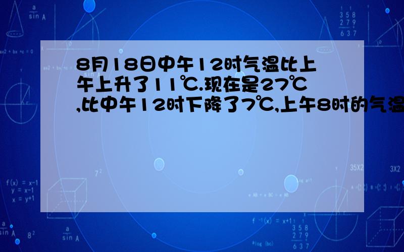 8月18日中午12时气温比上午上升了11℃.现在是27℃,比中午12时下降了7℃,上午8时的气温是（ ）℃.