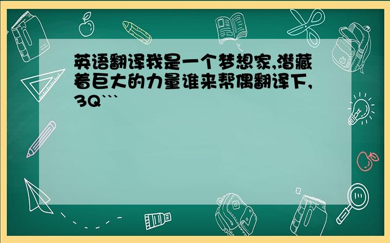 英语翻译我是一个梦想家,潜藏着巨大的力量谁来帮偶翻译下,3Q```