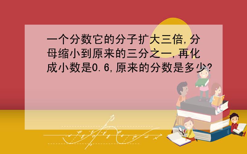 一个分数它的分子扩大三倍,分母缩小到原来的三分之一,再化成小数是0.6,原来的分数是多少?