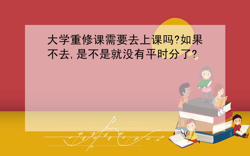 大学重修课需要去上课吗?如果不去,是不是就没有平时分了?