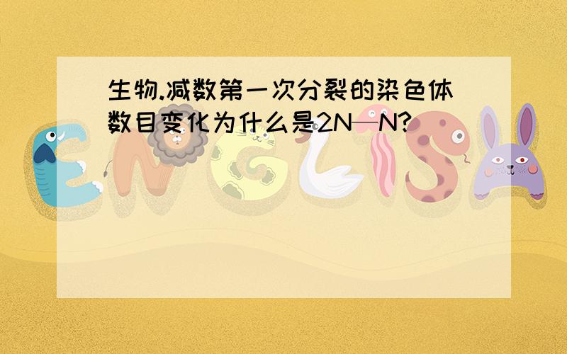 生物.减数第一次分裂的染色体数目变化为什么是2N—N?