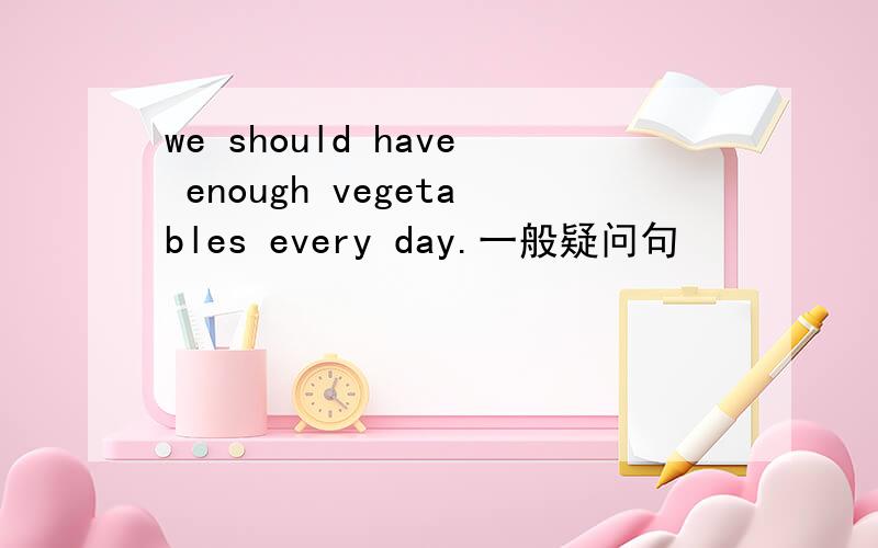 we should have enough vegetables every day.一般疑问句