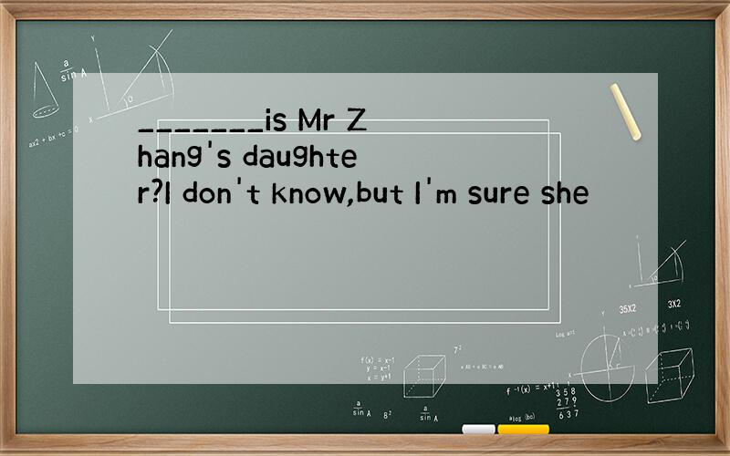 _______is Mr Zhang's daughter?I don't know,but I'm sure she