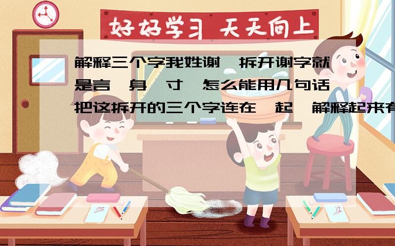 解释三个字我姓谢,拆开谢字就是言,身,寸,怎么能用几句话把这拆开的三个字连在一起,解释起来有意义呢,大家帮忙想