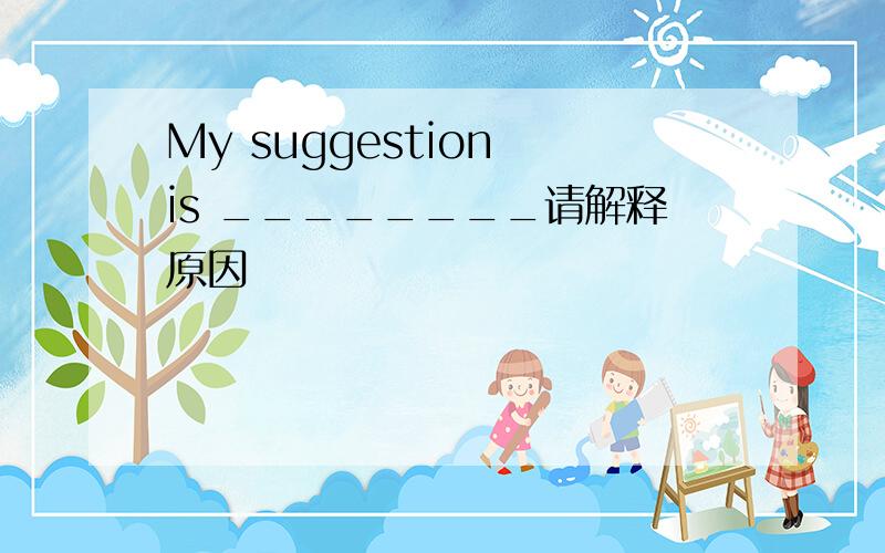 My suggestion is ________请解释原因