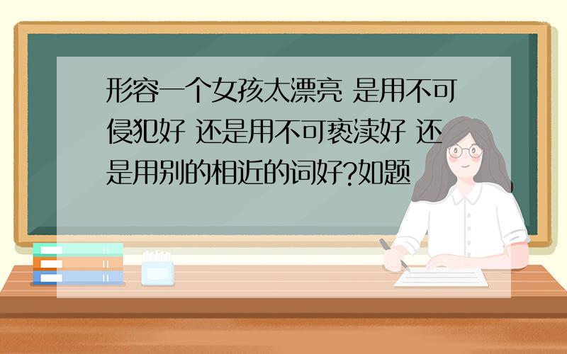 形容一个女孩太漂亮 是用不可侵犯好 还是用不可亵渎好 还是用别的相近的词好?如题