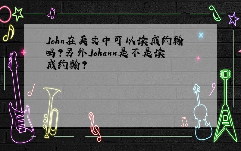 John在英文中可以读成约翰吗?另外Johann是不是读成约翰?