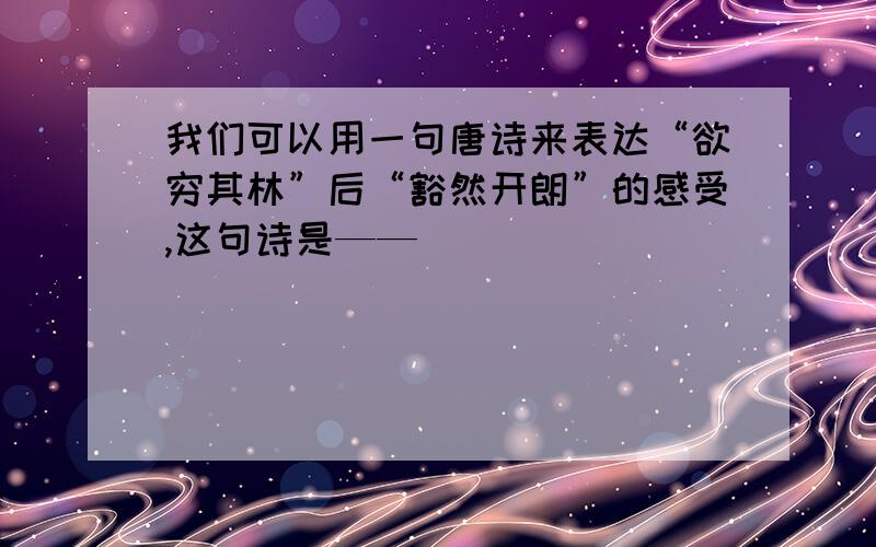 我们可以用一句唐诗来表达“欲穷其林”后“豁然开朗”的感受,这句诗是——