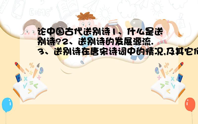 论中国古代送别诗1、什么是送别诗?2、送别诗的发展源流.3、送别诗在唐宋诗词中的情况,及其它们的相同点和不同点.4、送别