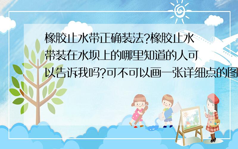 橡胶止水带正确装法?橡胶止水带装在水坝上的哪里知道的人可以告诉我吗?可不可以画一张详细点的图案啊拜托拜托.注明哪里是哪里