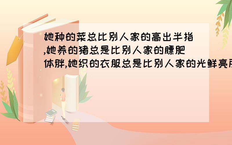 她种的菜总比别人家的高出半指,她养的猪总是比别人家的膘肥体胖,她织的衣服总是比别人家的光鲜亮丽.