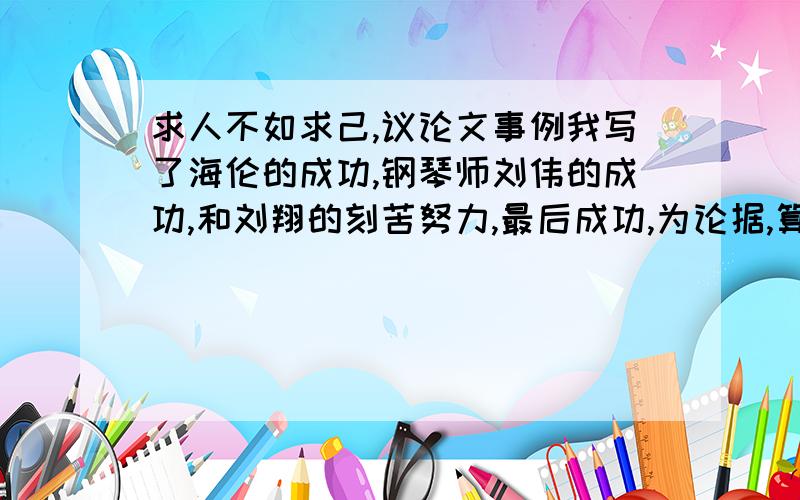 求人不如求己,议论文事例我写了海伦的成功,钢琴师刘伟的成功,和刘翔的刻苦努力,最后成功,为论据,算不算跑题作文