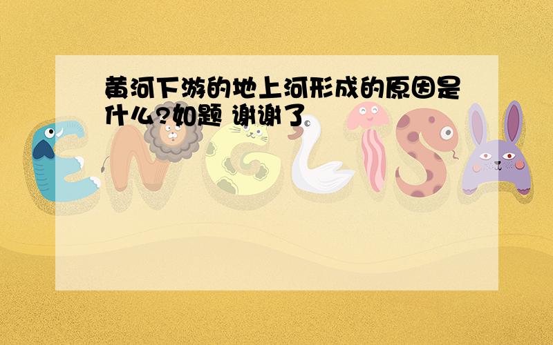 黄河下游的地上河形成的原因是什么?如题 谢谢了