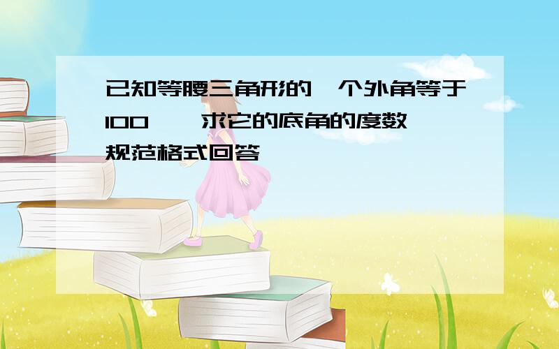 已知等腰三角形的一个外角等于100°,求它的底角的度数 规范格式回答