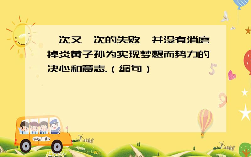 一次又一次的失败,并没有消磨掉炎黄子孙为实现梦想而势力的决心和意志.（缩句）