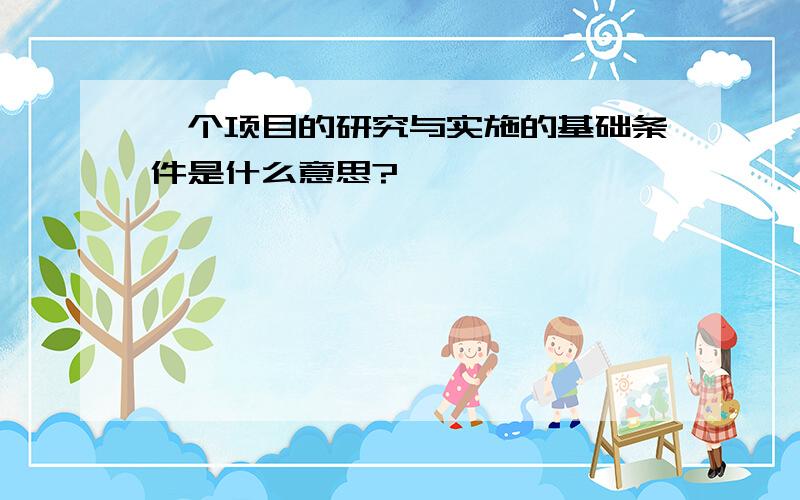 一个项目的研究与实施的基础条件是什么意思?