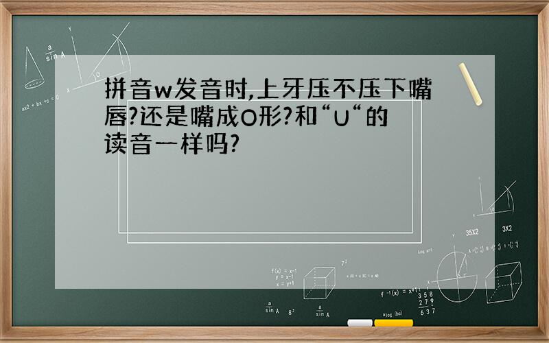 拼音w发音时,上牙压不压下嘴唇?还是嘴成O形?和“U“的读音一样吗?