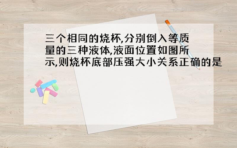 三个相同的烧杯,分别倒入等质量的三种液体,液面位置如图所示,则烧杯底部压强大小关系正确的是