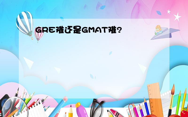 GRE难还是GMAT难?