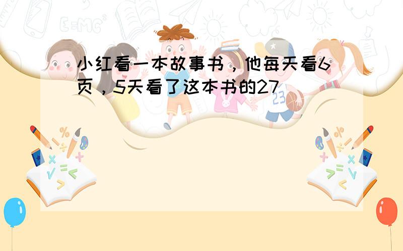 小红看一本故事书，他每天看6页，5天看了这本书的27