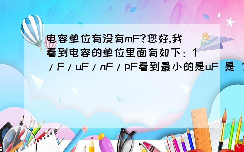 电容单位有没有mF?您好,我看到电容的单位里面有如下：1/F/uF/nF/pF看到最小的是uF 是 1F＝1000000