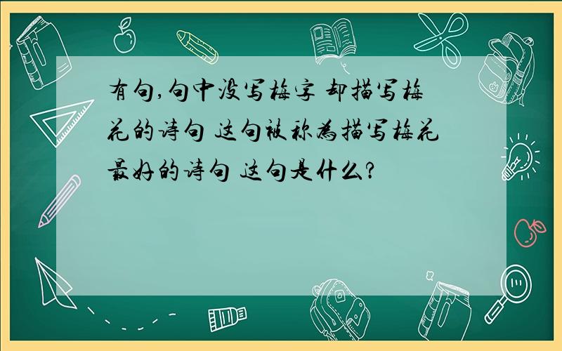 有句,句中没写梅字 却描写梅花的诗句 这句被称为描写梅花最好的诗句 这句是什么?