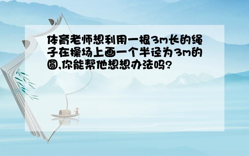 体育老师想利用一根3m长的绳子在操场上画一个半径为3m的圆,你能帮他想想办法吗?